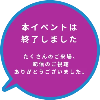 本イベントは終了しました たくさんのご来場、配信のご視聴ありがとうございました。